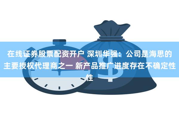 在线证券股票配资开户 深圳华强：公司是海思的主要授权代理商之一 新产品推广进度存在不确定性