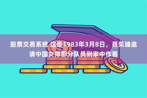 股票交易系统 这是1983年3月8日，聂荣臻邀请中国女排部分队员到家中作客