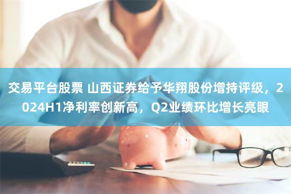 交易平台股票 山西证券给予华翔股份增持评级，2024H1净利率创新高，Q2业绩环比增长亮眼