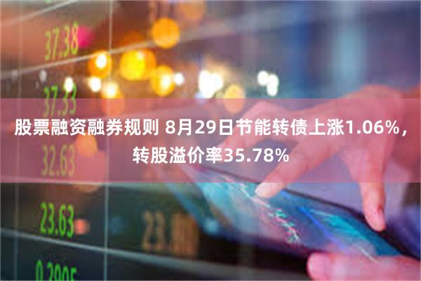 股票融资融券规则 8月29日节能转债上涨1.06%，转股溢价率35.78%