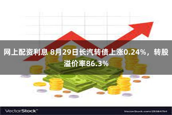 网上配资利息 8月29日长汽转债上涨0.24%，转股溢价率86.3%