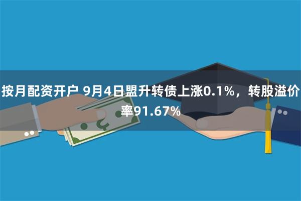 按月配资开户 9月4日盟升转债上涨0.1%，转股溢价率91.67%