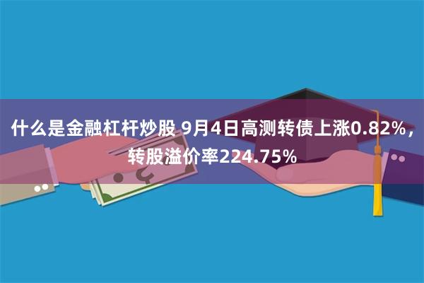 什么是金融杠杆炒股 9月4日高测转债上涨0.82%，转股溢价率224.75%