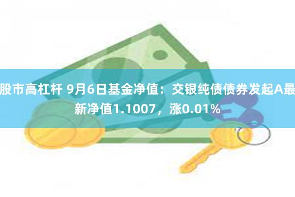 股市高杠杆 9月6日基金净值：交银纯债债券发起A最新净值1.1007，涨0.01%