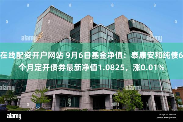 在线配资开户网站 9月6日基金净值：泰康安和纯债6个月定开债券最新净值1.0825，涨0.01%