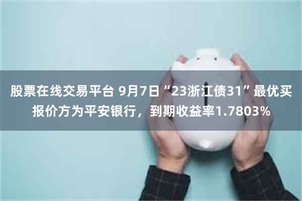 股票在线交易平台 9月7日“23浙江债31”最优买报价方为平安银行，到期收益率1.7803%