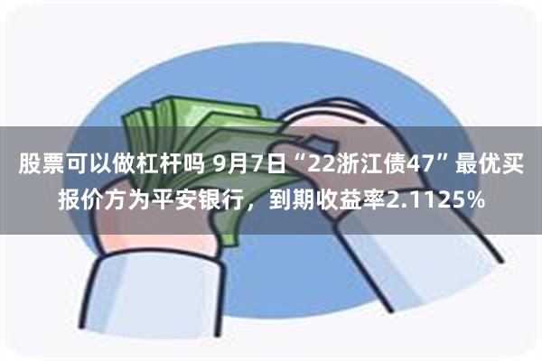 股票可以做杠杆吗 9月7日“22浙江债47”最优买报价方为平安银行，到期收益率2.1125%