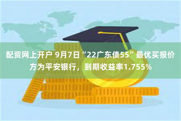 配资网上开户 9月7日“22广东债55”最优买报价方为平安银行，到期收益率1.755%