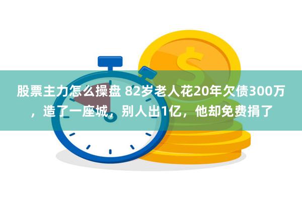 股票主力怎么操盘 82岁老人花20年欠债300万，造了一座城，别人出1亿，他却免费捐了