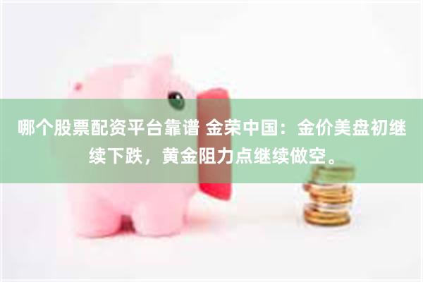 哪个股票配资平台靠谱 金荣中国：金价美盘初继续下跌，黄金阻力点继续做空。