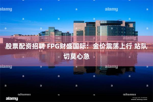 股票配资招聘 FPG财盛国际：金价震荡上行 站队切莫心急