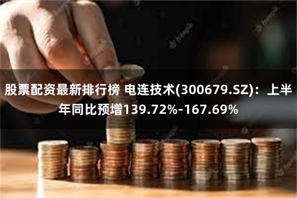 股票配资最新排行榜 电连技术(300679.SZ)：上半年同比预增139.72%-167.69%