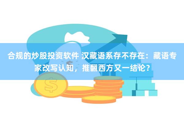 合规的炒股投资软件 汉藏语系存不存在：藏语专家改写认知，推翻西方又一结论？