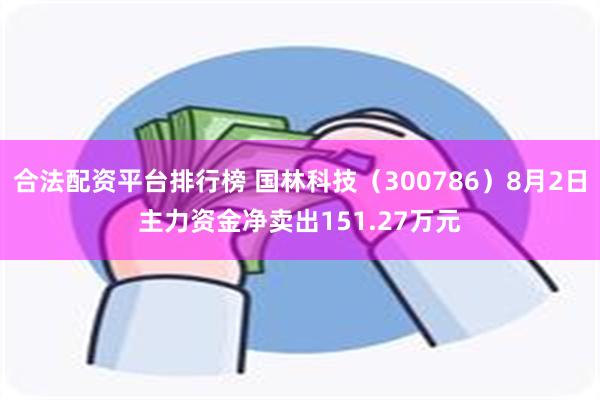 合法配资平台排行榜 国林科技（300786）8月2日主力资金净卖出151.27万元