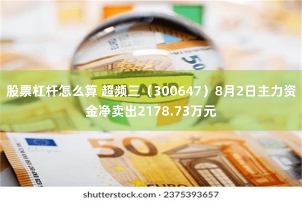 股票杠杆怎么算 超频三（300647）8月2日主力资金净卖出2178.73万元