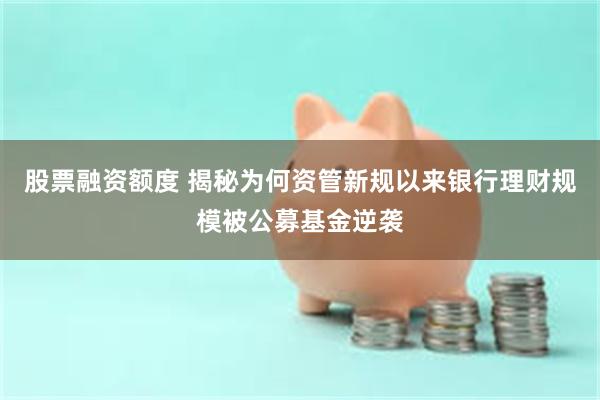 股票融资额度 揭秘为何资管新规以来银行理财规模被公募基金逆袭