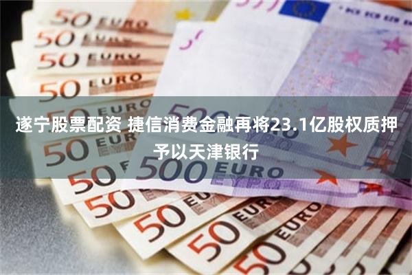 遂宁股票配资 捷信消费金融再将23.1亿股权质押予以天津银行