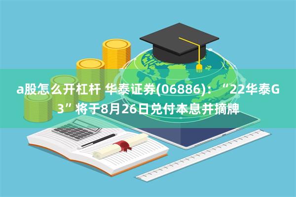 a股怎么开杠杆 华泰证券(06886)：“22华泰G3”将于8月26日兑付本息并摘牌