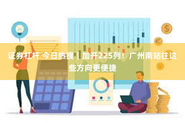 证券杠杆 今日热搜｜加开225列！广州南站往这些方向更便捷