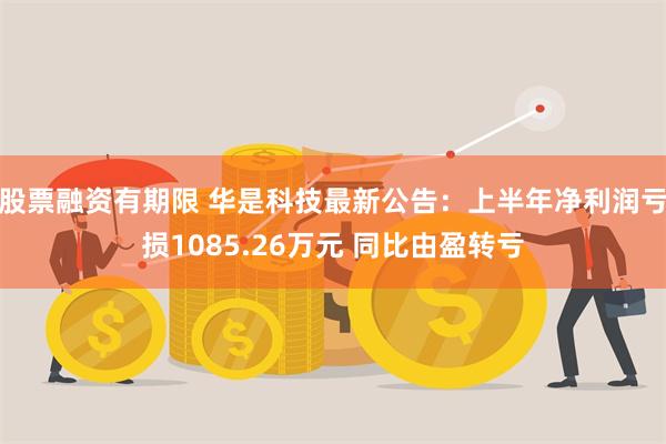 股票融资有期限 华是科技最新公告：上半年净利润亏损1085.26万元 同比由盈转亏