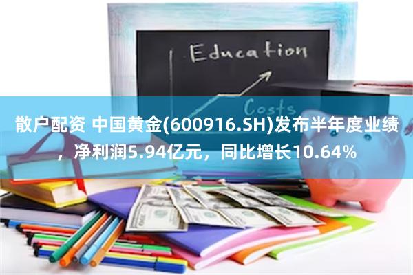 散户配资 中国黄金(600916.SH)发布半年度业绩，净利润5.94亿元，同比增长10.64%