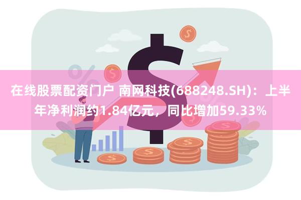 在线股票配资门户 南网科技(688248.SH)：上半年净利润约1.84亿元，同比增加59.33%