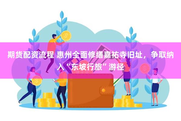 期货配资流程 惠州全面修缮嘉祐寺旧址，争取纳入“东坡行旅”游径