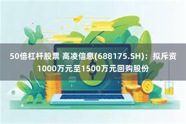 50倍杠杆股票 高凌信息(688175.SH)：拟斥资1000万元至1500万元回购股份