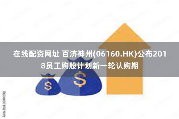 在线配资网址 百济神州(06160.HK)公布2018员工购股计划新一轮认购期