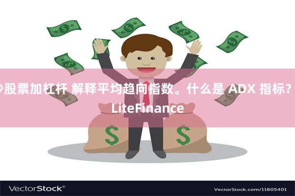 炒股票加杠杆 解释平均趋向指数。什么是 ADX 指标？| LiteFinance