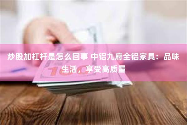 炒股加杠杆是怎么回事 中铝九府全铝家具：品味生活，享受高质量