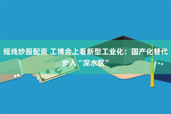 短线炒股配资 工博会上看新型工业化：国产化替代步入“深水区”