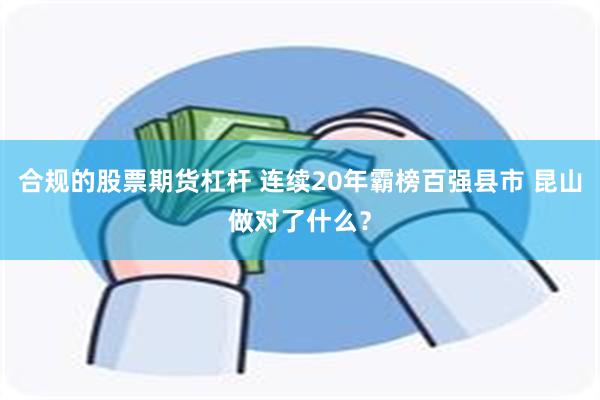 合规的股票期货杠杆 连续20年霸榜百强县市 昆山做对了什么？