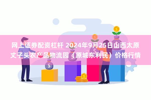 网上证劵配资杠杆 2024年9月25日山西太原丈子头农产品物流园（原城东利民）价格行情