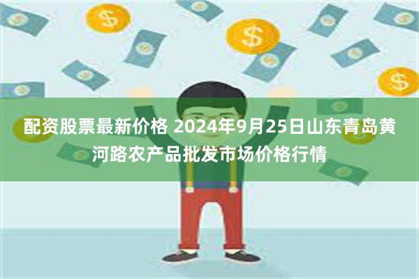 配资股票最新价格 2024年9月25日山东青岛黄河路农产品批发市场价格行情