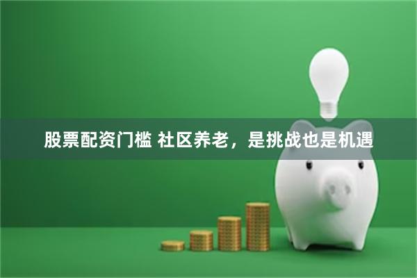 股票配资门槛 社区养老，是挑战也是机遇