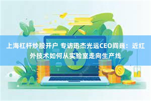 上海杠杆炒股开户 专访迅杰光远CEO阎巍：近红外技术如何从实验室走向生产线