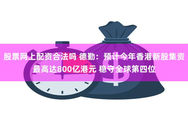 股票网上配资合法吗 德勤：预计今年香港新股集资最高达800亿港元 稳守全球第四位