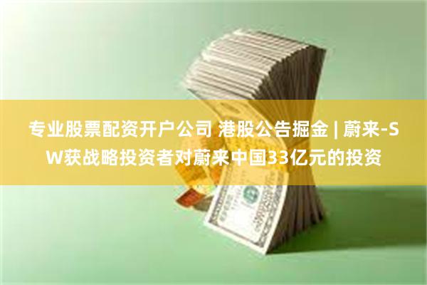 专业股票配资开户公司 港股公告掘金 | 蔚来-SW获战略投资者对蔚来中国33亿元的投资