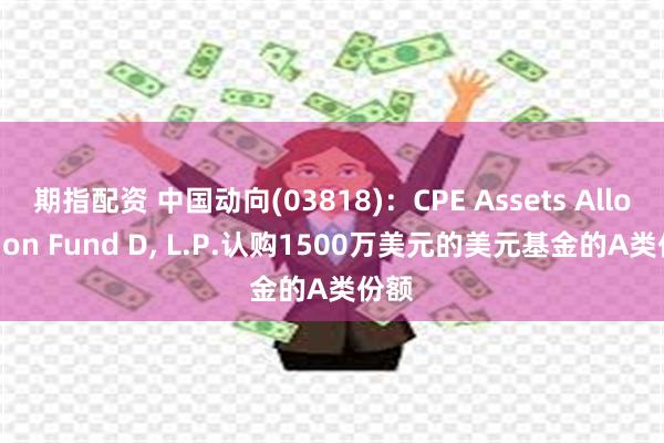 期指配资 中国动向(03818)：CPE Assets Allocation Fund D, L.P.认购1500万美元的美元基金的A类份额