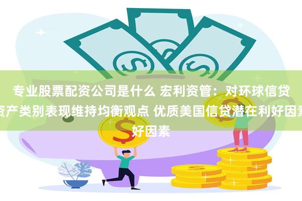 专业股票配资公司是什么 宏利资管：对环球信贷资产类别表现维持均衡观点 优质美国信贷潜在利好因素