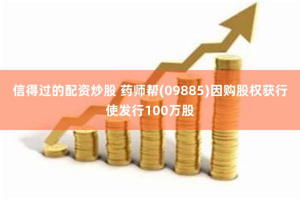 信得过的配资炒股 药师帮(09885)因购股权获行使发行100万股