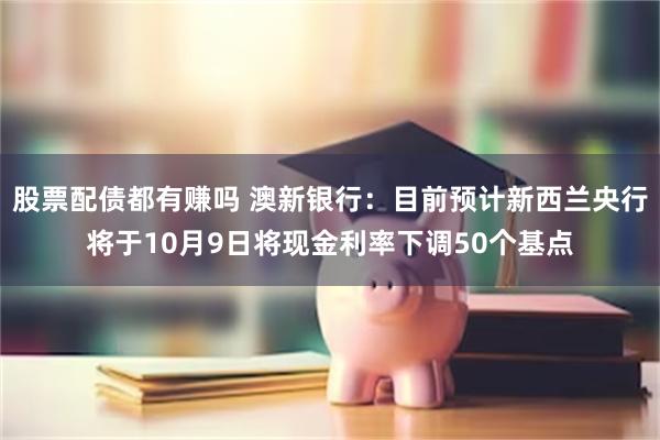 股票配债都有赚吗 澳新银行：目前预计新西兰央行将于10月9日将现金利率下调50个基点