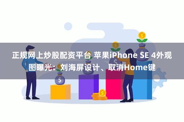 正规网上炒股配资平台 苹果iPhone SE 4外观图曝光：刘海屏设计、取消Home键