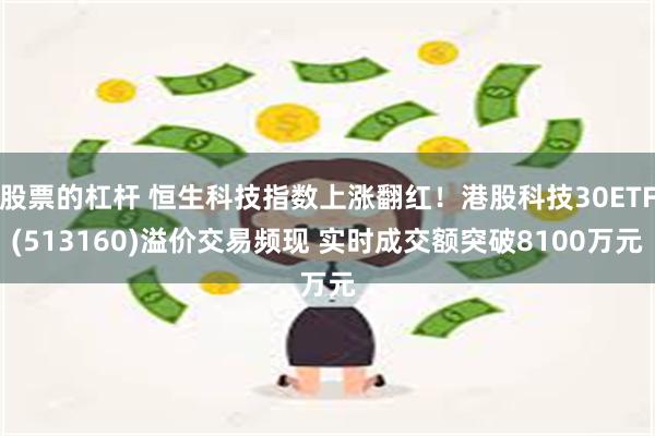 股票的杠杆 恒生科技指数上涨翻红！港股科技30ETF(513160)溢价交易频现 实时成交额突破8100万元