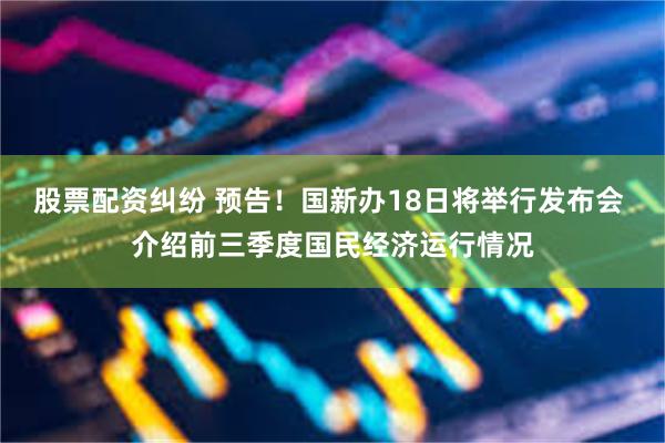 股票配资纠纷 预告！国新办18日将举行发布会 介绍前三季度国民经济运行情况