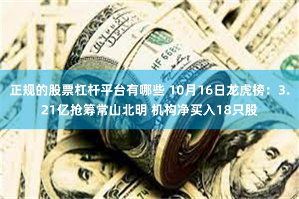 正规的股票杠杆平台有哪些 10月16日龙虎榜：3.21亿抢筹常山北明 机构净买入18只股