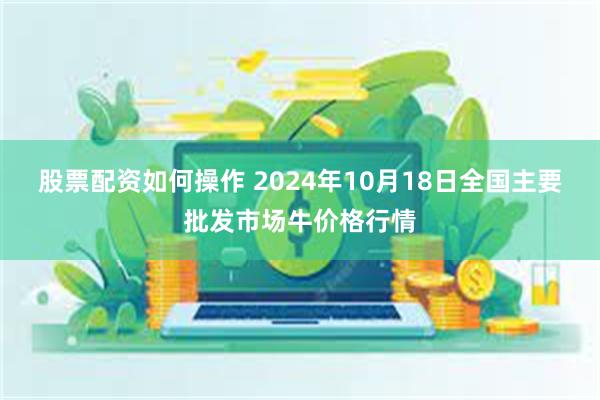 股票配资如何操作 2024年10月18日全国主要批发市场牛价格行情