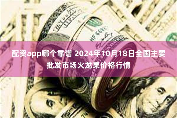 配资app哪个靠谱 2024年10月18日全国主要批发市场火龙果价格行情