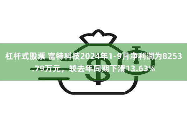 杠杆式股票 富特科技2024年1-9月净利润为8253.79万元，较去年同期下滑13.63%